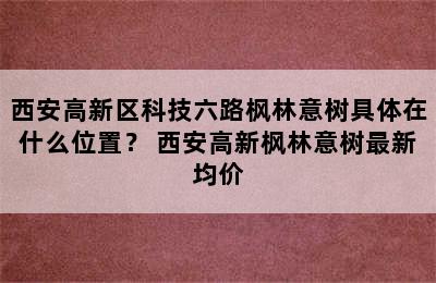 西安高新区科技六路枫林意树具体在什么位置？ 西安高新枫林意树最新均价